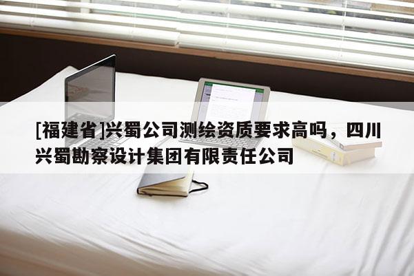 [福建省]興蜀公司測(cè)繪資質(zhì)要求高嗎，四川興蜀勘察設(shè)計(jì)集團(tuán)有限責(zé)任公司