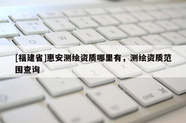 [福建省]惠安測繪資質哪里有，測繪資質范圍查詢
