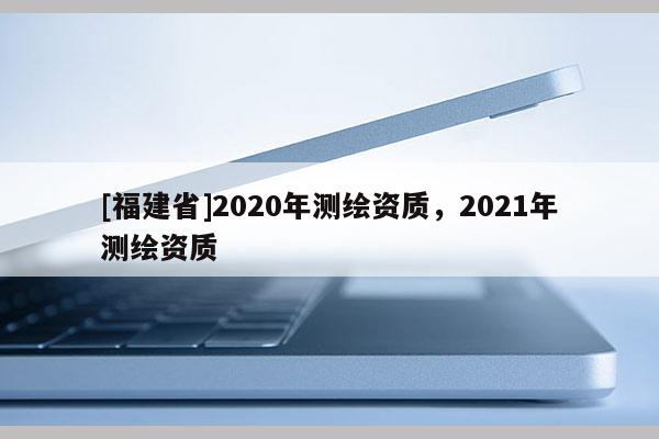[福建省]2020年測繪資質，2021年測繪資質