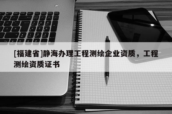 [福建省]靜海辦理工程測繪企業(yè)資質(zhì)，工程測繪資質(zhì)證書
