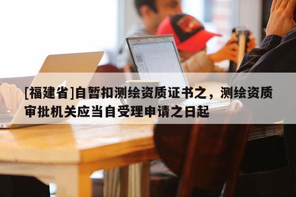 [福建省]自暫扣測繪資質(zhì)證書之，測繪資質(zhì)審批機(jī)關(guān)應(yīng)當(dāng)自受理申請之日起