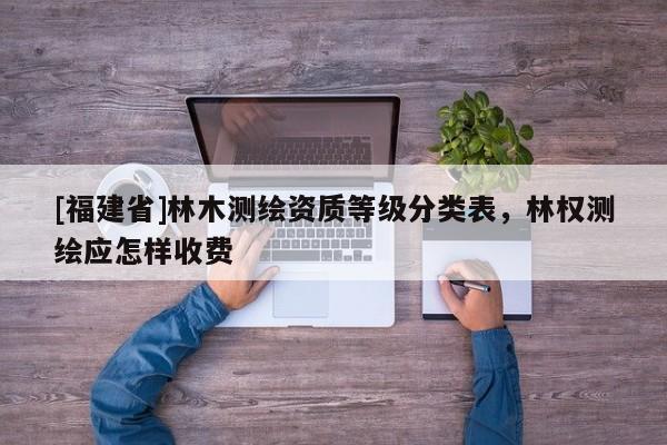 [福建省]林木測繪資質等級分類表，林權測繪應怎樣收費