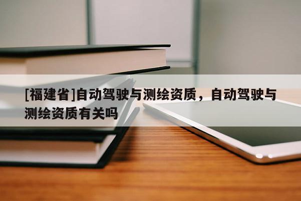[福建省]自動駕駛與測繪資質(zhì)，自動駕駛與測繪資質(zhì)有關(guān)嗎