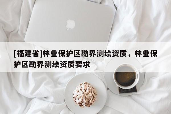 [福建省]林業保護區勘界測繪資質，林業保護區勘界測繪資質要求