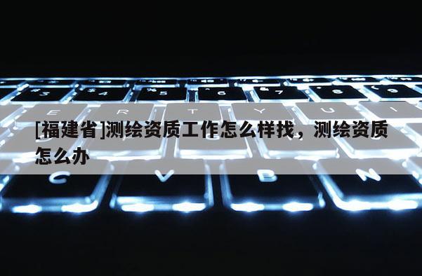 [福建省]測繪資質工作怎么樣找，測繪資質怎么辦