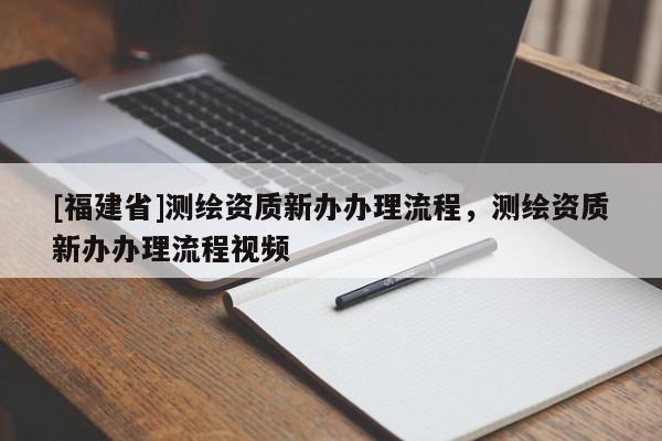 [福建省]測繪資質新辦辦理流程，測繪資質新辦辦理流程視頻