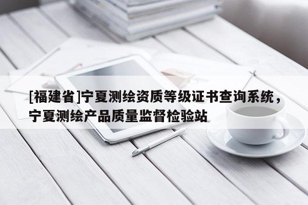 [福建省]寧夏測繪資質等級證書查詢系統，寧夏測繪產品質量監督檢驗站