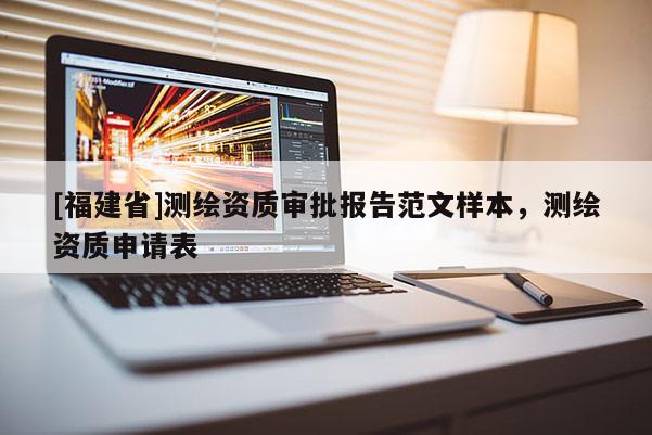[福建省]測繪資質審批報告范文樣本，測繪資質申請表