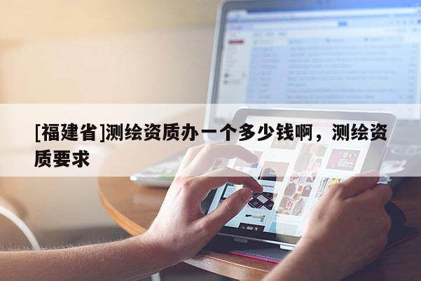 [福建省]測繪資質辦一個多少錢啊，測繪資質要求