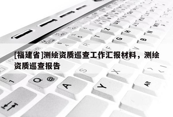 [福建省]測(cè)繪資質(zhì)巡查工作匯報(bào)材料，測(cè)繪資質(zhì)巡查報(bào)告