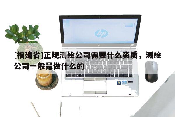 [福建省]正規(guī)測繪公司需要什么資質(zhì)，測繪公司一般是做什么的