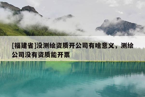 [福建省]沒測繪資質開公司有啥意義，測繪公司沒有資質能開票