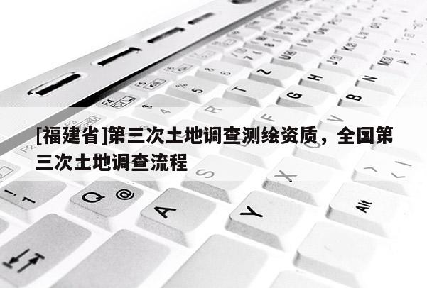 [福建省]第三次土地調(diào)查測繪資質(zhì)，全國第三次土地調(diào)查流程
