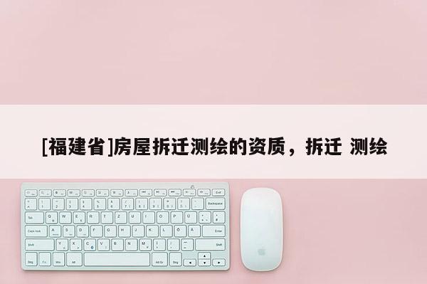 [福建省]房屋拆遷測繪的資質，拆遷 測繪