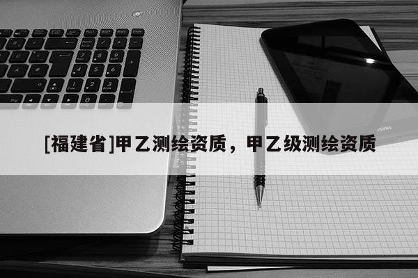 [福建省]甲乙測繪資質，甲乙級測繪資質