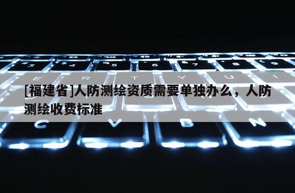 [福建省]人防測繪資質(zhì)需要單獨辦么，人防測繪收費標(biāo)準(zhǔn)