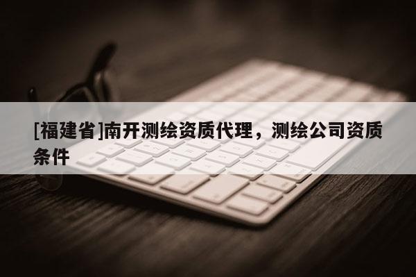 [福建省]南開測繪資質代理，測繪公司資質條件