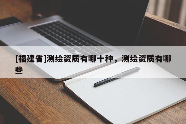 [福建省]測繪資質有哪十種，測繪資質有哪些