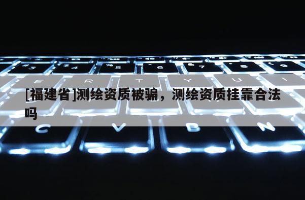 [福建省]測繪資質被騙，測繪資質掛靠合法嗎