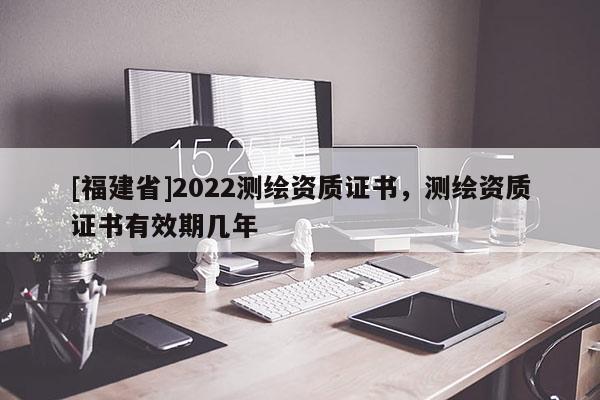 [福建省]2022測繪資質證書，測繪資質證書有效期幾年