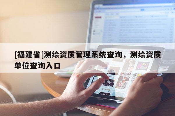 [福建省]測繪資質管理系統查詢，測繪資質單位查詢入口