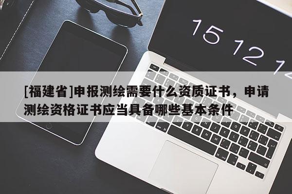 [福建省]申報測繪需要什么資質證書，申請測繪資格證書應當具備哪些基本條件