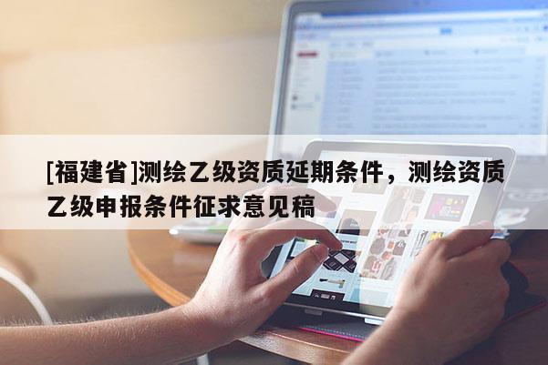 [福建省]測繪乙級資質延期條件，測繪資質乙級申報條件征求意見稿