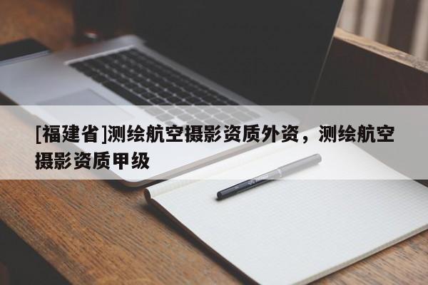 [福建省]測繪航空攝影資質外資，測繪航空攝影資質甲級