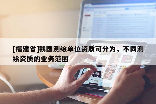[福建省]我國測繪單位資質可分為，不同測繪資質的業務范圍