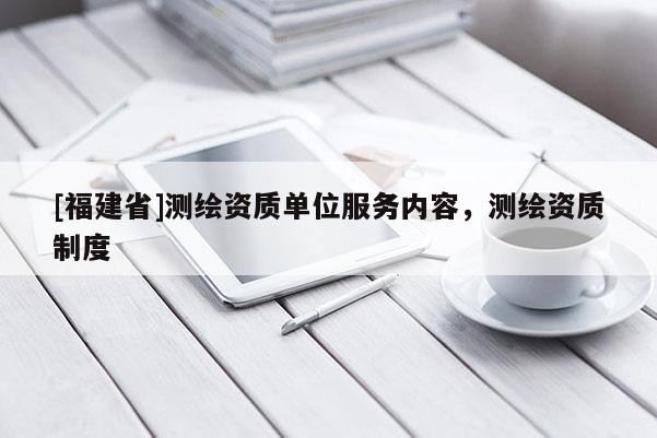 [福建省]測繪資質單位服務內容，測繪資質制度