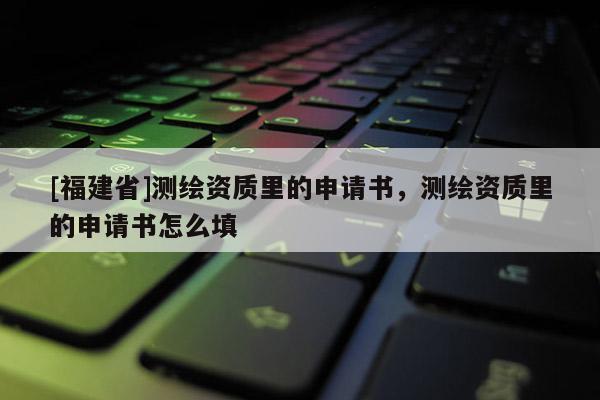 [福建省]測繪資質里的申請書，測繪資質里的申請書怎么填