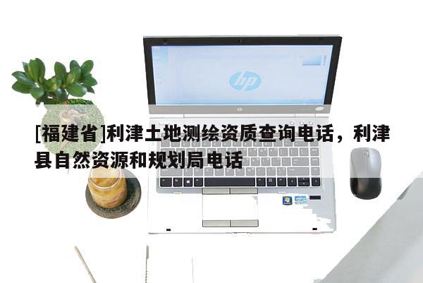 [福建省]利津土地測繪資質查詢電話，利津縣自然資源和規劃局電話