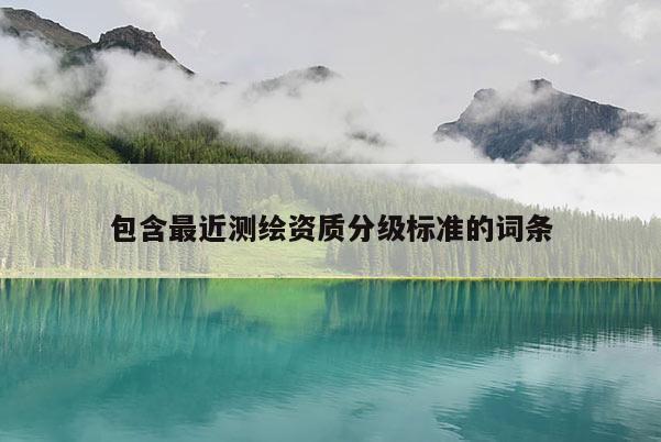 包含最近測(cè)繪資質(zhì)分級(jí)標(biāo)準(zhǔn)的詞條