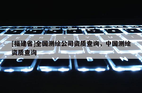 [福建省]全國測繪公司資質查詢，中國測繪資質查詢