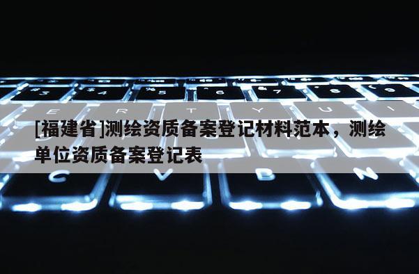 [福建省]測繪資質備案登記材料范本，測繪單位資質備案登記表