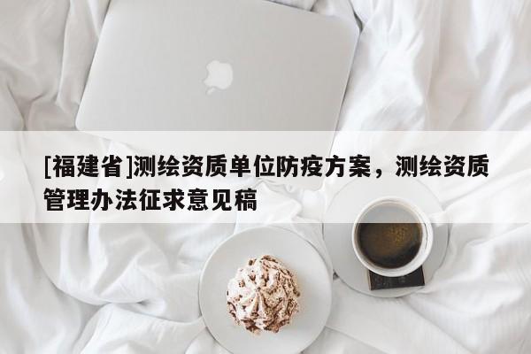 [福建省]測繪資質單位防疫方案，測繪資質管理辦法征求意見稿