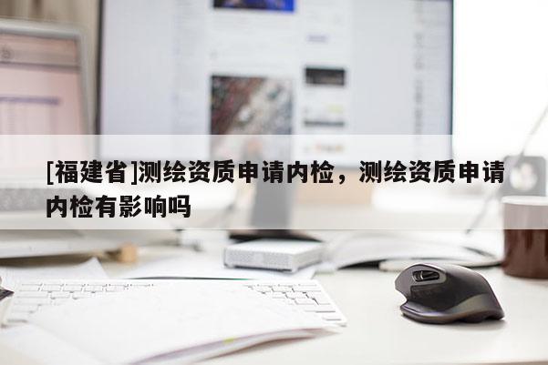 [福建省]測繪資質申請內檢，測繪資質申請內檢有影響嗎