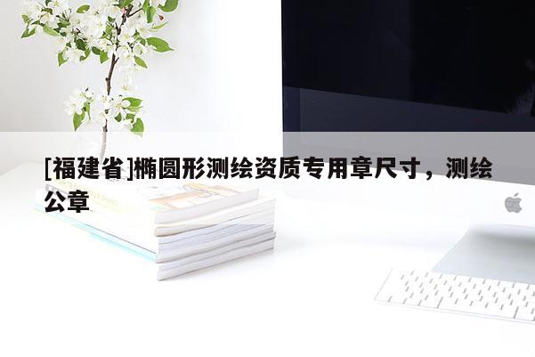[福建省]橢圓形測繪資質專用章尺寸，測繪公章