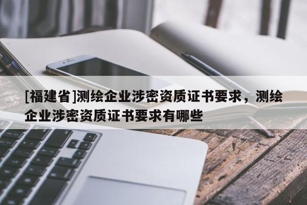 [福建省]測繪企業涉密資質證書要求，測繪企業涉密資質證書要求有哪些