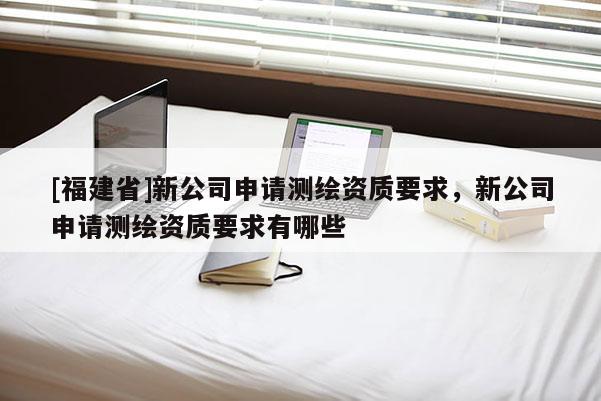 [福建省]新公司申請測繪資質要求，新公司申請測繪資質要求有哪些
