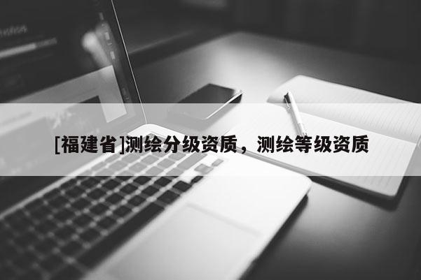 [福建省]測繪分級資質，測繪等級資質