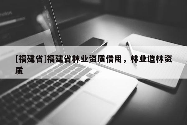 [福建省]福建省林業資質借用，林業造林資質