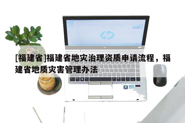 [福建省]福建省地災治理資質申請流程，福建省地質災害管理辦法