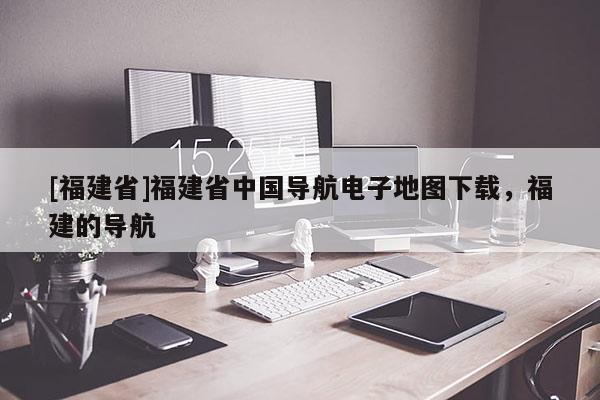 [福建省]福建省中國導航電子地圖下載，福建的導航