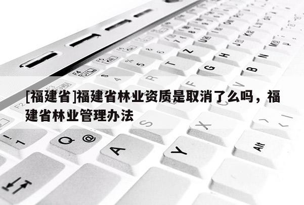 [福建省]福建省林業資質是取消了么嗎，福建省林業管理辦法