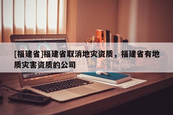 [福建省]福建省取消地災資質，福建省有地質災害資質的公司