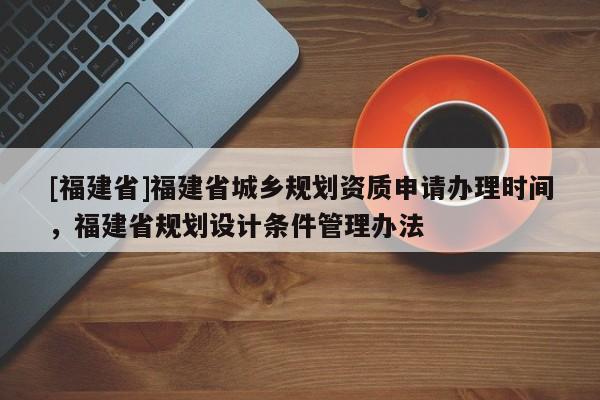 [福建省]福建省城鄉(xiāng)規(guī)劃資質(zhì)申請辦理時間，福建省規(guī)劃設(shè)計條件管理辦法