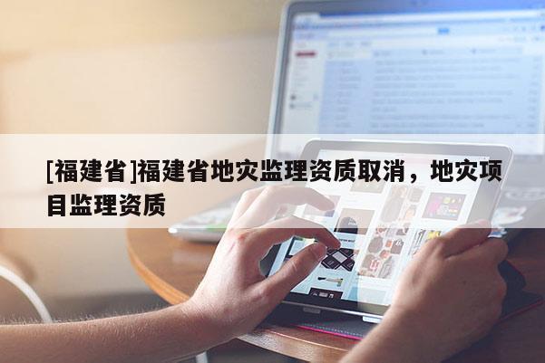 [福建省]福建省地災監理資質取消，地災項目監理資質