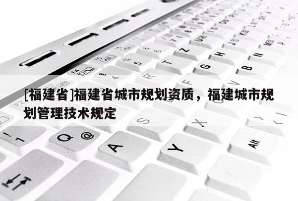 [福建省]福建省城市規劃資質，福建城市規劃管理技術規定