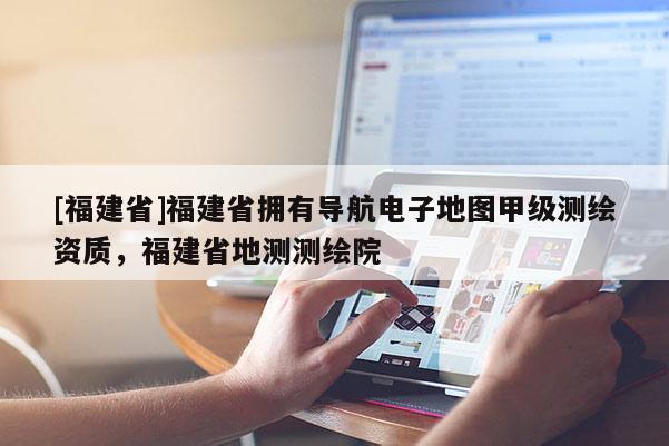 [福建省]福建省擁有導航電子地圖甲級測繪資質，福建省地測測繪院